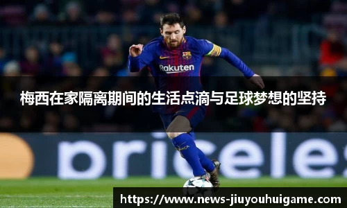 梅西在家隔离期间的生活点滴与足球梦想的坚持